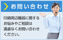 お問い合わせ 印刷周辺機器に関するお悩みやご相談は遠慮なくお問い合わせください。